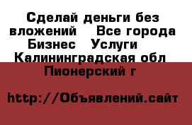 Сделай деньги без вложений. - Все города Бизнес » Услуги   . Калининградская обл.,Пионерский г.